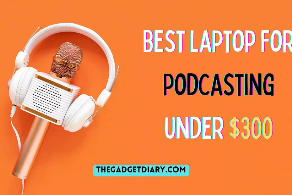 Best Laptop For Podcasting Under $300